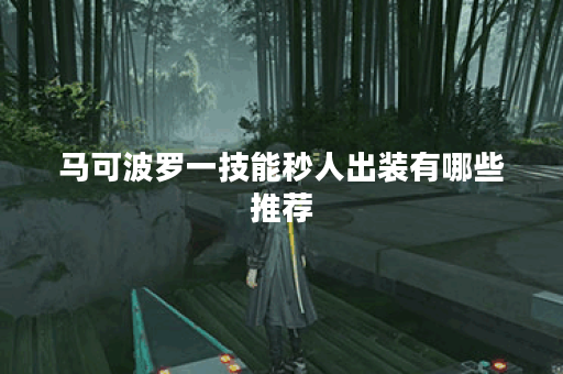 马可波罗一技能秒人出装有哪些推荐？如何选择最佳装备提升输出？