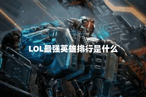LOL最强英雄排行是什么？哪些英雄最受玩家欢迎？