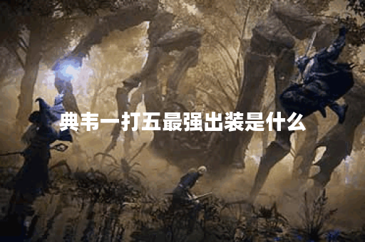 典韦一打五最强出装是什么？如何选择最佳装备？