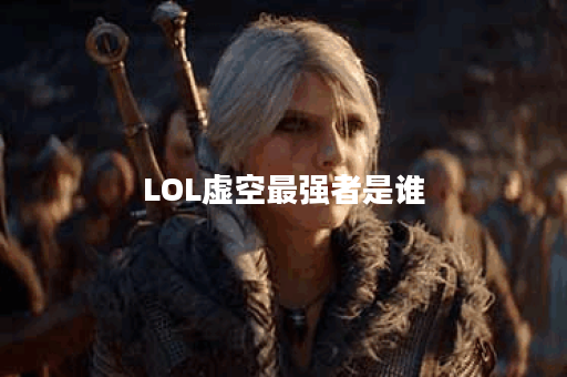 LOL虚空最强者是谁？其实力如何？