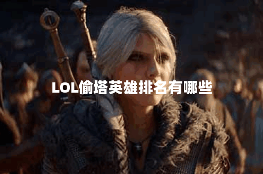 LOL偷塔英雄排名有哪些？哪些英雄最适合偷塔？