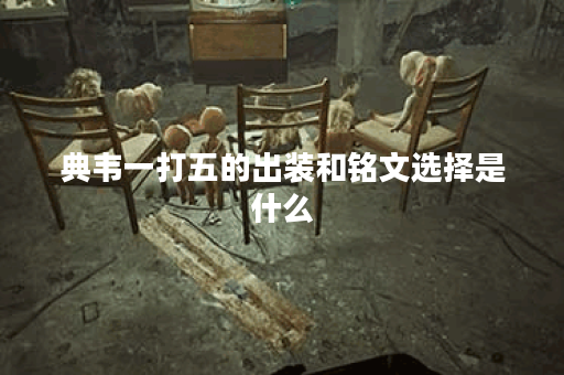 典韦一打五的出装和铭文选择是什么？如何提升战斗力？