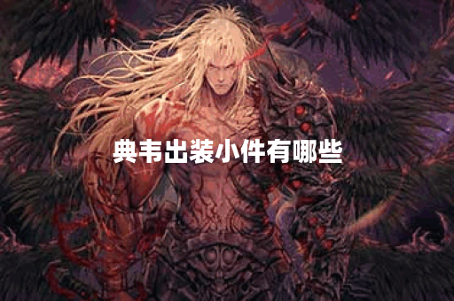 典韦出装小件有哪些？如何选择适合的装备？