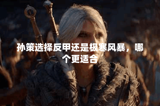 孙策选择反甲还是极寒风暴，哪个更适合？
