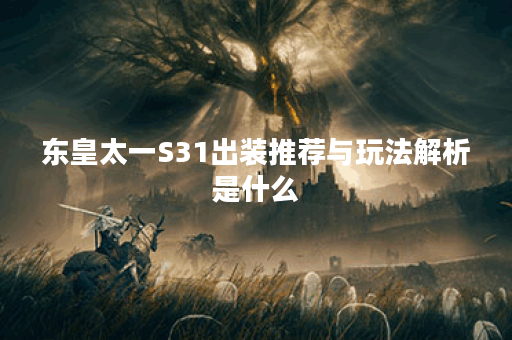 东皇太一S31出装推荐与玩法解析是什么？