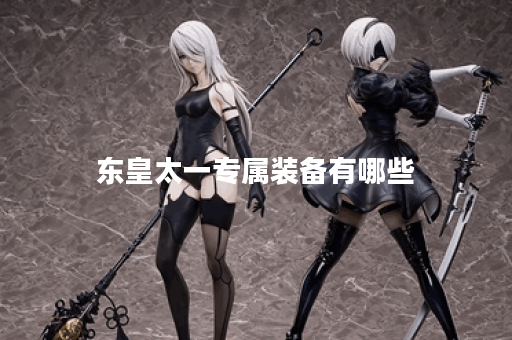 东皇太一专属装备有哪些？如何选择最适合的装备？