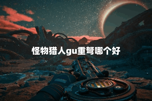 怪物猎人gu重弩哪个好 怪物猎人gu重弩哪个好