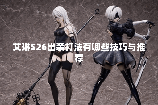 艾琳S26出装打法有哪些技巧与推荐？