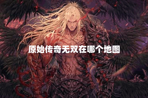 原始传奇无双在哪个地图