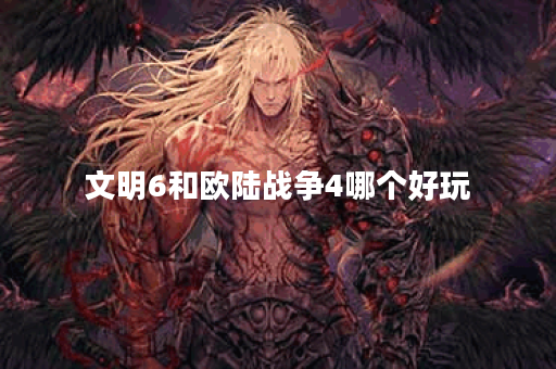 文明6和欧陆战争4哪个好玩