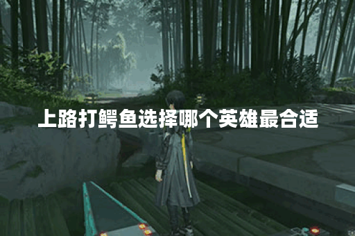 上路打鳄鱼选择哪个英雄最合适？