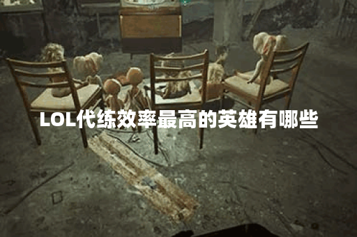 LOL代练效率最高的英雄有哪些？如何选择最适合的英雄？