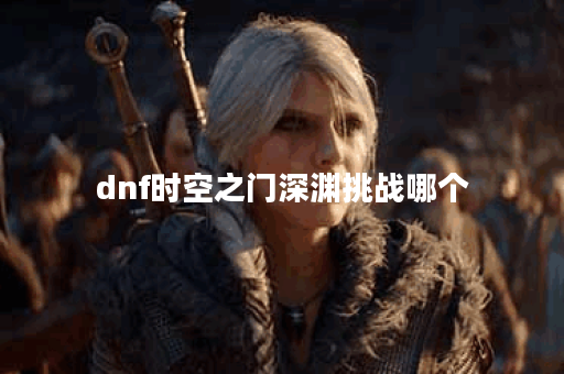 dnf时空之门深渊挑战哪个