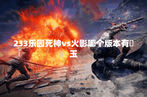 233乐园死神vs火影哪个版本有埼玉