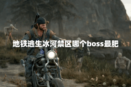 地铁逃生冰河禁区哪个boss最肥 地铁逃生冰河禁区哪个boss最肥