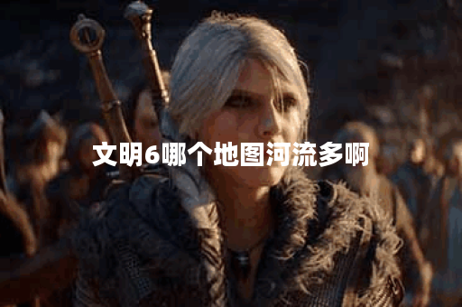 文明6哪个地图河流多啊