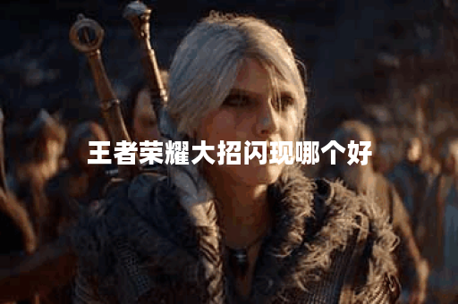 王者荣耀大招闪现哪个好