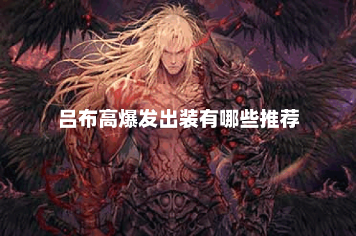 吕布高爆发出装有哪些推荐？如何选择最优装备提升输出？