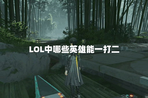 LOL中哪些英雄能一打二？他们的技能特点是什么？