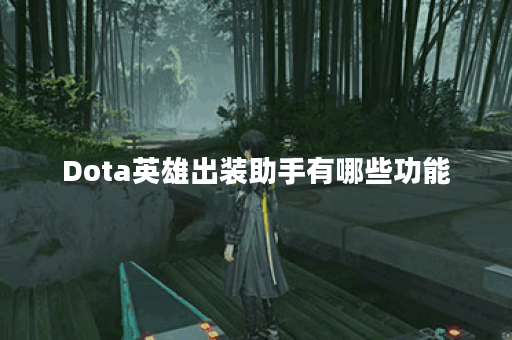 Dota英雄出装助手有哪些功能？如何使用Dota英雄出装助手提升游戏体验？