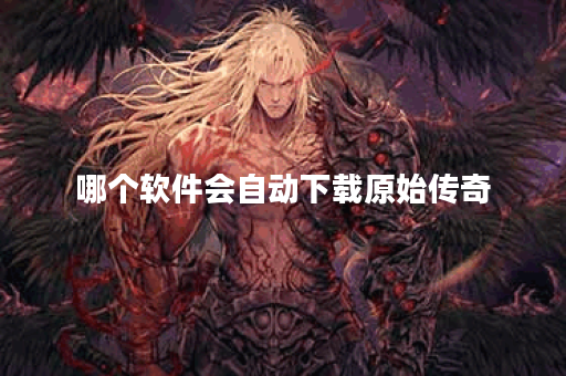 哪个软件会自动下载原始传奇