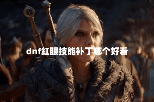 dnf红眼技能补丁哪个好看 dnf红眼技能补丁哪个好看