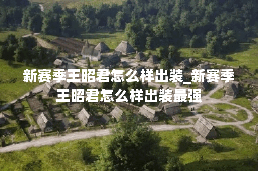新赛季王昭君怎么样出装_新赛季王昭君怎么样出装最强