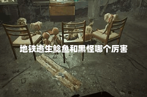 地铁逃生鲶鱼和黑怪哪个厉害