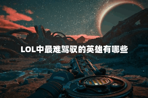 LOL中最难驾驭的英雄有哪些？他们的特点是什么？