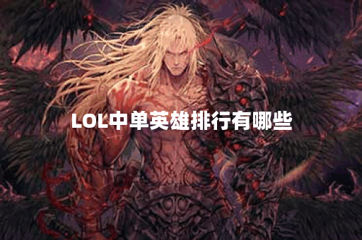 LOL中单英雄排行有哪些？如何选择适合自己的中单英雄？