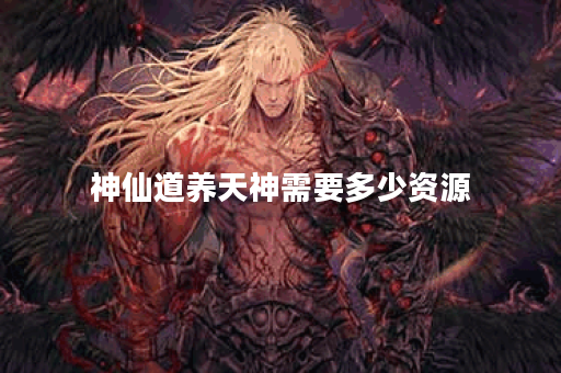 神仙道养天神需要多少资源
