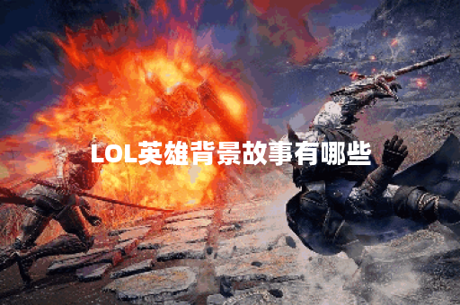 LOL英雄背景故事有哪些？每个英雄的故事是什么？