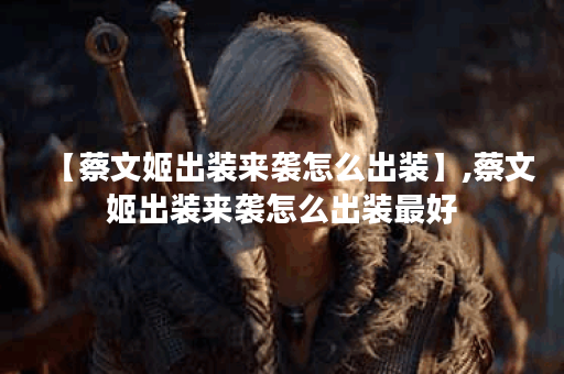 【蔡文姬出装来袭怎么出装】,蔡文姬出装来袭怎么出装最好