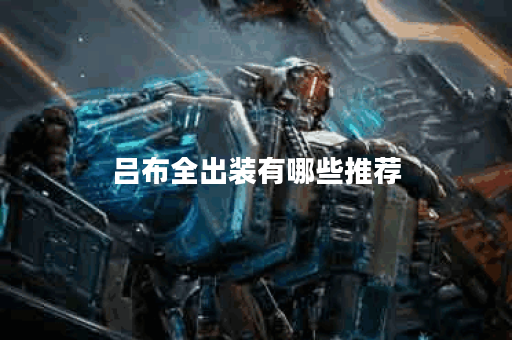 吕布全出装有哪些推荐?如何选择最佳装备? 吕布全出装有哪些推荐?如何选择最佳装备?