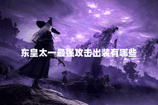 东皇太一最强攻击出装有哪些?如何选择最佳装备? 东皇太一最强攻击出装有哪些?如何选择最佳装备?