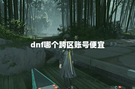 dnf哪个跨区账号便宜 dnf哪个跨区账号便宜