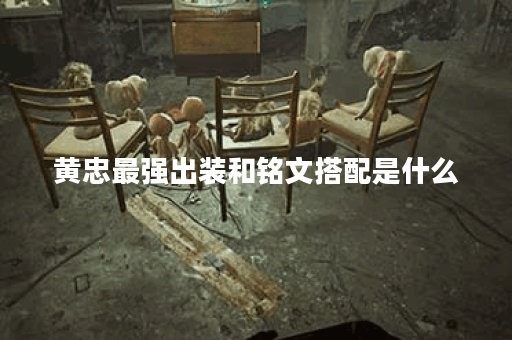 黄忠最强出装和铭文搭配是什么？如何提升黄忠的战斗力？