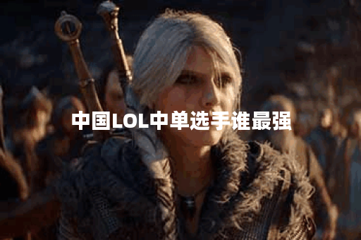 中国LOL中单选手谁最强？排名背后有哪些故事？