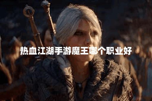 热血江湖手游魔王哪个职业好 热血江湖手游魔王哪个职业好
