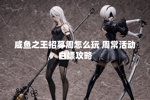 咸鱼之王招募周怎么玩 周常活动白嫖攻略 咸鱼之王招募周怎么玩 周常活动白嫖攻略