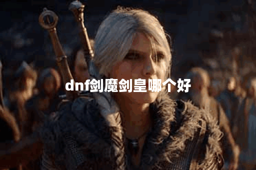 dnf剑魔剑皇哪个好