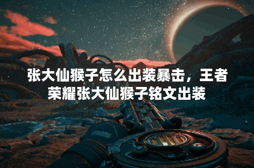 张大仙猴子怎么出装暴击,王者荣耀张大仙猴子铭文出装 张大仙猴子怎么出装暴击,王者荣耀张大仙猴子铭文出装