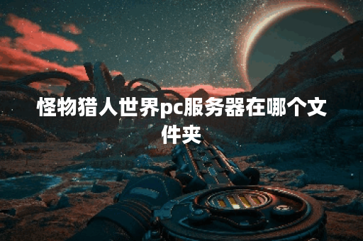 怪物猎人世界pc服务器在哪个文件夹