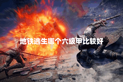 地铁逃生哪个六级甲比较好