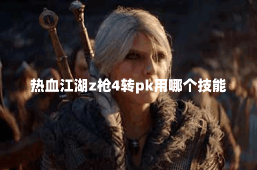 热血江湖z枪4转pk用哪个技能