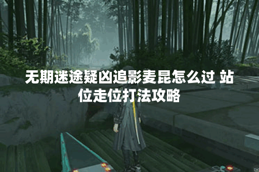无期迷途疑凶追影麦昆怎么过 站位走位打法攻略 无期迷途疑凶追影麦昆怎么过 站位走位打法攻略