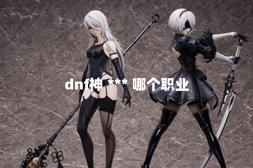 dnf神 *** 哪个职业