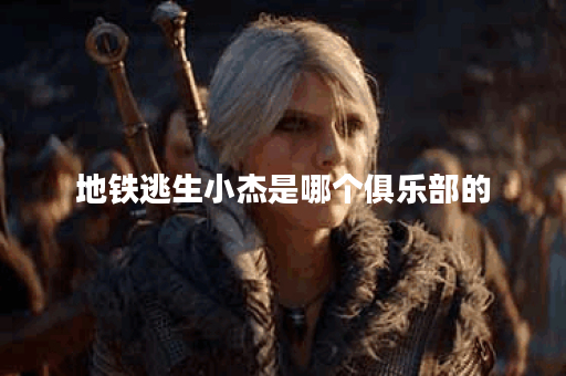 地铁逃生小杰是哪个俱乐部的