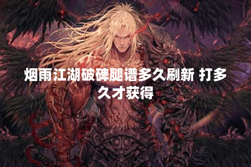 烟雨江湖破碑腿谱多久刷新 打多久才获得