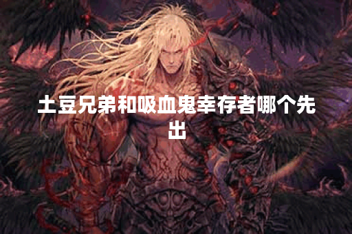 土豆兄弟和吸血鬼幸存者哪个先出 土豆兄弟和吸血鬼幸存者哪个先出